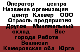 Оператор Call-центра › Название организации ­ Call-центр "Клевер", ООО › Отрасль предприятия ­ Другое › Минимальный оклад ­ 25 000 - Все города Работа » Вакансии   . Кемеровская обл.,Юрга г.